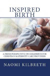 Inspired Birth : A Fresh Perspective on Childbirth for Christian Maternity Care Providers
